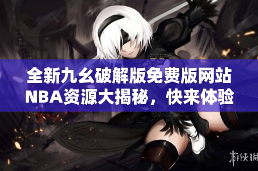全新九幺破解版免费版网站NBA资源大揭秘，快来体验吧