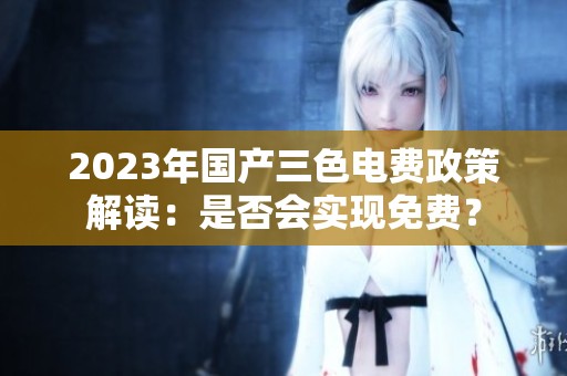 2023年国产三色电费政策解读：是否会实现免费？
