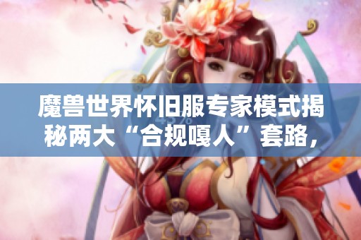 魔兽世界怀旧服专家模式揭秘两大“合规嘎人”套路，谨防上当受骗