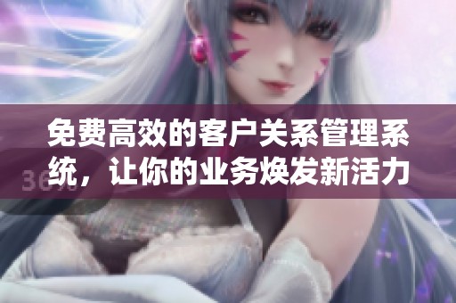 免费高效的客户关系管理系统，让你的业务焕发新活力