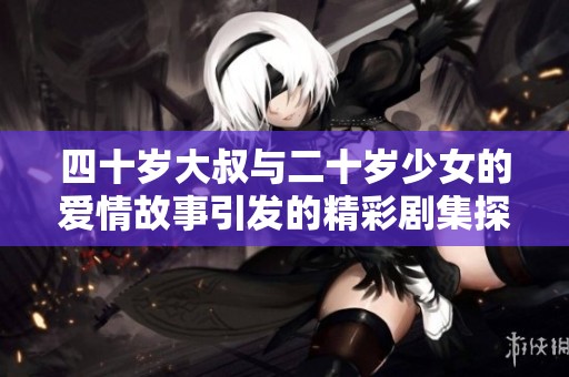 四十岁大叔与二十岁少女的爱情故事引发的精彩剧集探讨