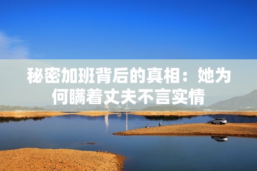 秘密加班背后的真相：她为何瞒着丈夫不言实情