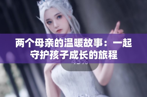 两个母亲的温暖故事：一起守护孩子成长的旅程