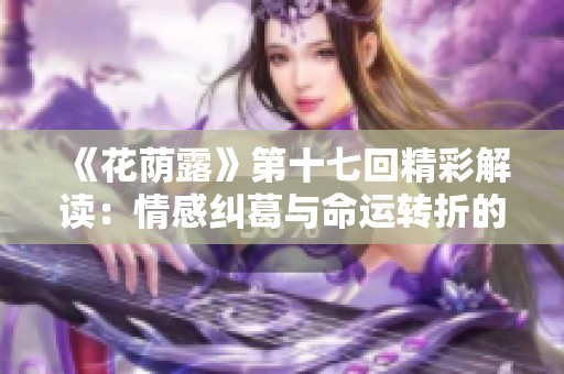 《花荫露》第十七回精彩解读：情感纠葛与命运转折的交织之路