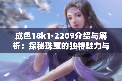 成色18k1·2209介绍与解析：探秘珠宝的独特魅力与价值
