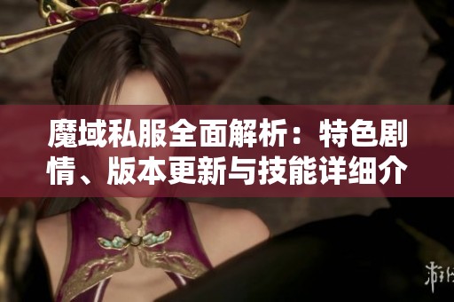 魔域私服全面解析：特色剧情、版本更新与技能详细介绍