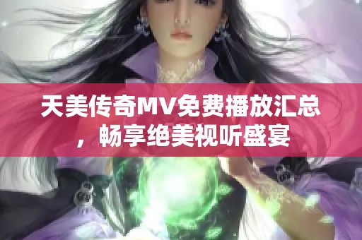 天美传奇MV免费播放汇总，畅享绝美视听盛宴