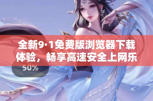 全新9·1免费版浏览器下载体验，畅享高速安全上网乐趣