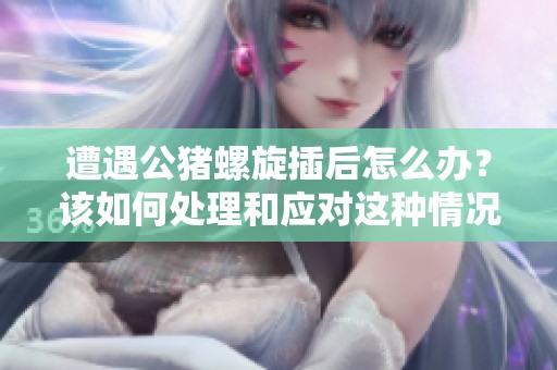 遭遇公猪螺旋插后怎么办？该如何处理和应对这种情况