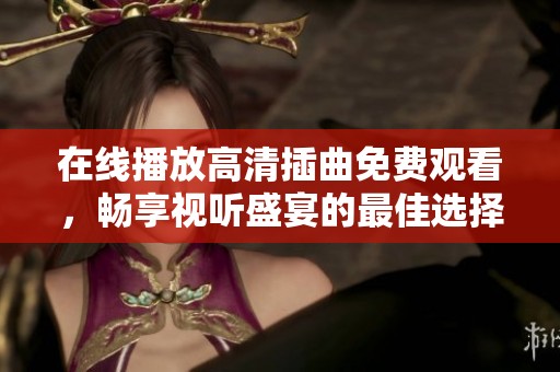 在线播放高清插曲免费观看，畅享视听盛宴的最佳选择