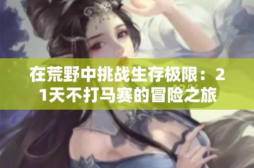 在荒野中挑战生存极限：21天不打马赛的冒险之旅