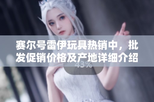 赛尔号雷伊玩具热销中，批发促销价格及产地详细介绍