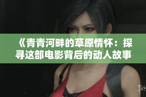 《青青河畔的草原情怀：探寻这部电影背后的动人故事》