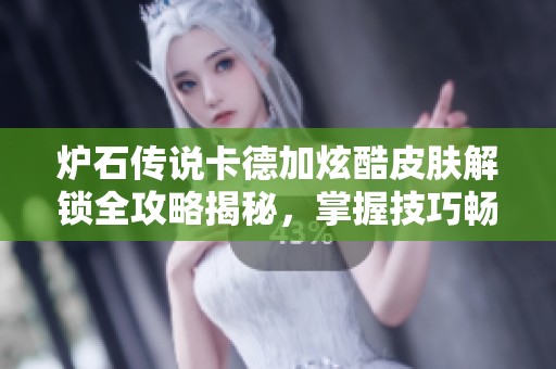 炉石传说卡德加炫酷皮肤解锁全攻略揭秘，掌握技巧畅玩游戏