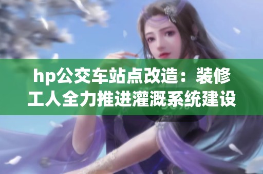 hp公交车站点改造：装修工人全力推进灌溉系统建设