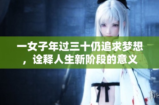 一女子年过三十仍追求梦想，诠释人生新阶段的意义