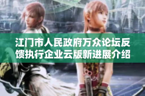 江门市人民政府万众论坛反馈执行企业云版新进展介绍