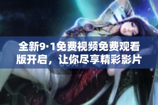 全新9·1免费视频免费观看版开启，让你尽享精彩影片体验