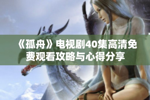 《孤舟》电视剧40集高清免费观看攻略与心得分享