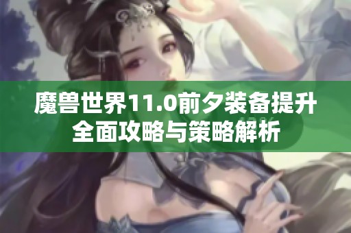 魔兽世界11.0前夕装备提升全面攻略与策略解析