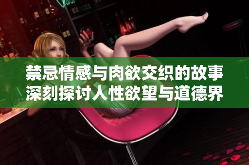禁忌情感与肉欲交织的故事深刻探讨人性欲望与道德界限