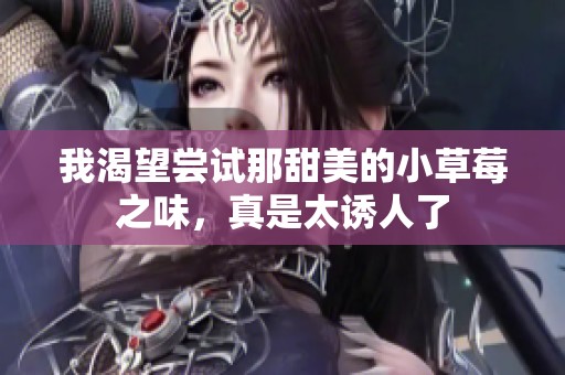 我渴望尝试那甜美的小草莓之味，真是太诱人了