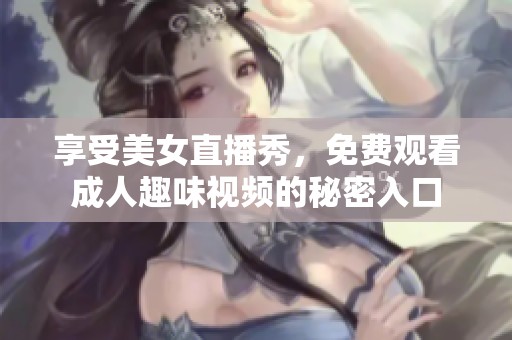 享受美女直播秀，免费观看成人趣味视频的秘密入口
