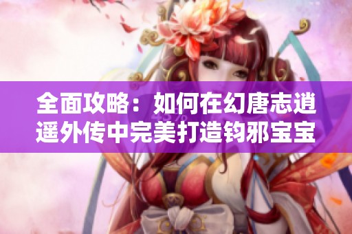 全面攻略：如何在幻唐志逍遥外传中完美打造钧邪宝宝