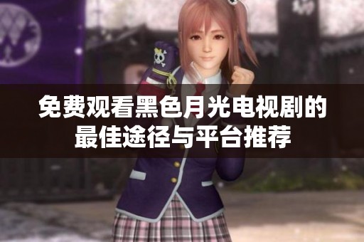 免费观看黑色月光电视剧的最佳途径与平台推荐