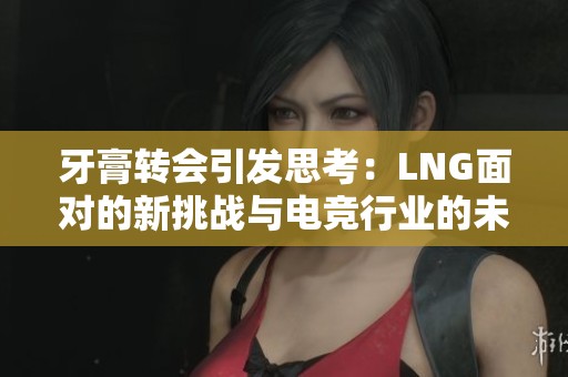 牙膏转会引发思考：LNG面对的新挑战与电竞行业的未来展望