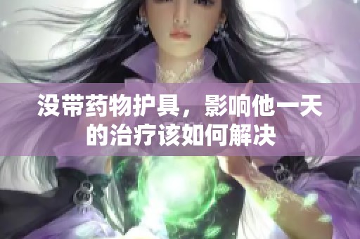 没带药物护具，影响他一天的治疗该如何解决