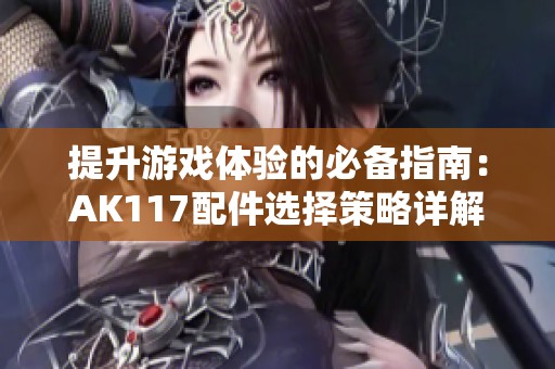 提升游戏体验的必备指南：AK117配件选择策略详解