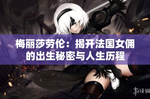梅丽莎劳伦：揭开法国女佣的出生秘密与人生历程