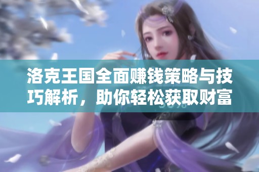 洛克王国全面赚钱策略与技巧解析，助你轻松获取财富秘笈