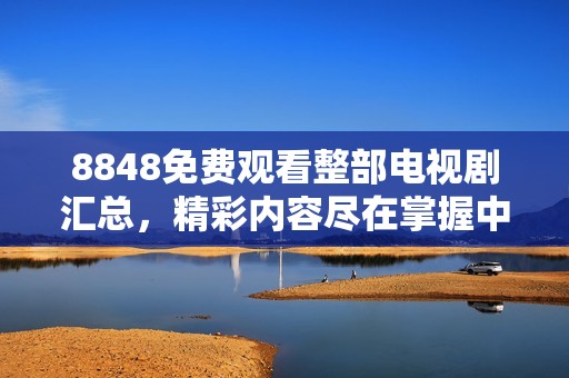 8848免费观看整部电视剧汇总，精彩内容尽在掌握中