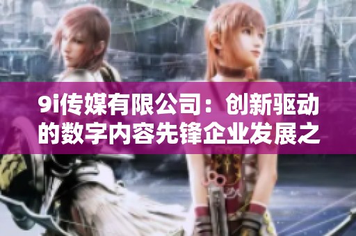 9i传媒有限公司：创新驱动的数字内容先锋企业发展之路