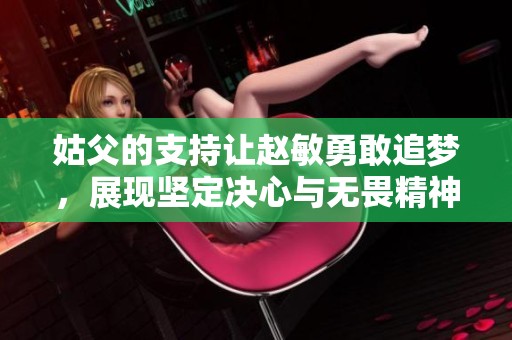 姑父的支持让赵敏勇敢追梦，展现坚定决心与无畏精神