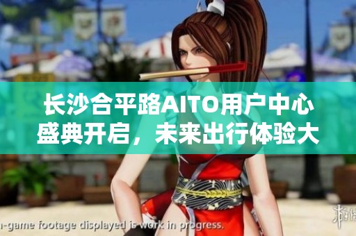 长沙合平路AITO用户中心盛典开启，未来出行体验大揭秘！
