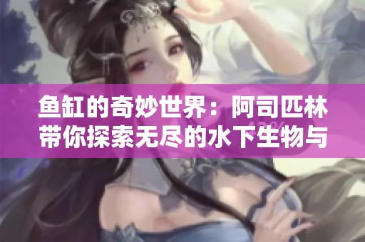 鱼缸的奇妙世界：阿司匹林带你探索无尽的水下生物与幻想