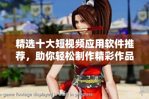 精选十大短视频应用软件推荐，助你轻松制作精彩作品