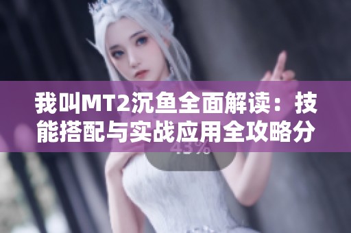 我叫MT2沉鱼全面解读：技能搭配与实战应用全攻略分享