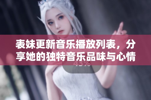 表妹更新音乐播放列表，分享她的独特音乐品味与心情