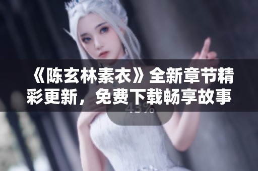 《陈玄林素衣》全新章节精彩更新，免费下载畅享故事魅力