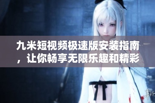 九米短视频极速版安装指南，让你畅享无限乐趣和精彩瞬间