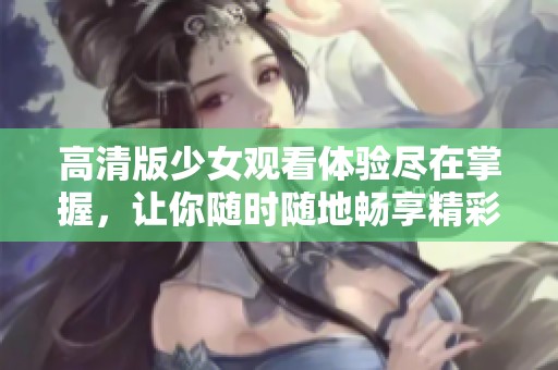 高清版少女观看体验尽在掌握，让你随时随地畅享精彩内容