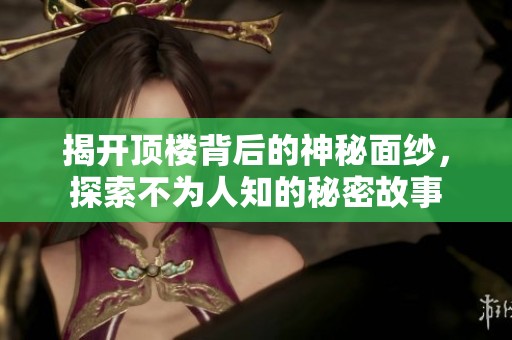 揭开顶楼背后的神秘面纱，探索不为人知的秘密故事