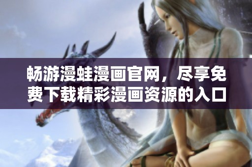 畅游漫蛙漫画官网，尽享免费下载精彩漫画资源的入口