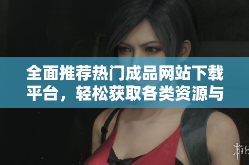 全面推荐热门成品网站下载平台，轻松获取各类资源与服务