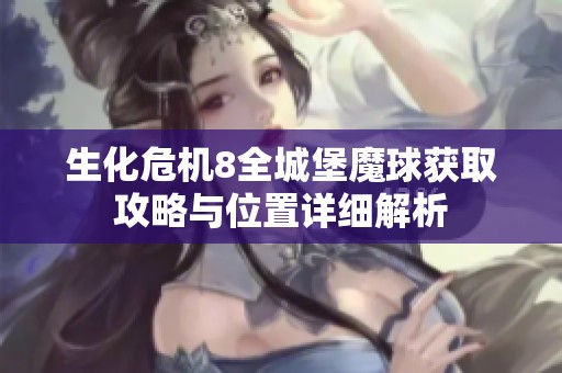 生化危机8全城堡魔球获取攻略与位置详细解析