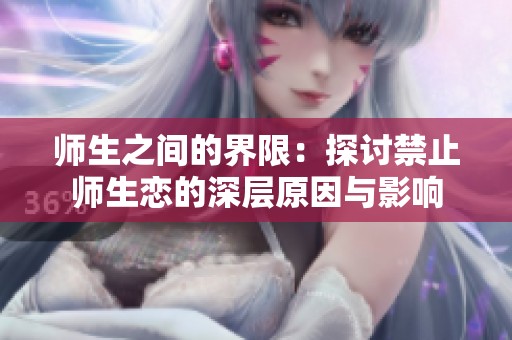 师生之间的界限：探讨禁止师生恋的深层原因与影响